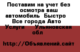 Поставим на учет без осмотра ваш автомобиль. Быстро. - Все города Авто » Услуги   . Ульяновская обл.